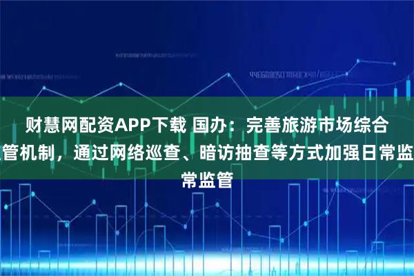 财慧网配资APP下载 国办：完善旅游市场综合监管机制，通过网络巡查、暗访抽查等方式加强日常监管