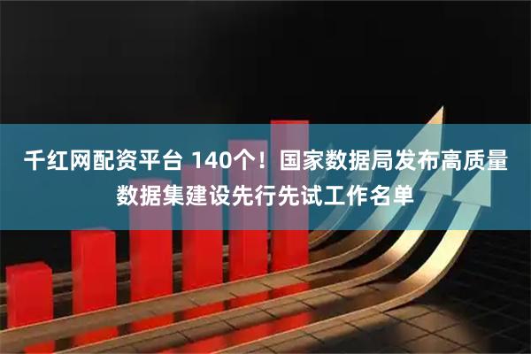 千红网配资平台 140个！国家数据局发布高质量数据集建设先行先试工作名单