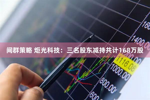 间群策略 炬光科技：三名股东减持共计168万股