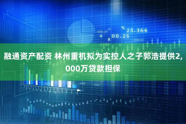 融通资产配资 林州重机拟为实控人之子郭浩提供2,000万贷款担保