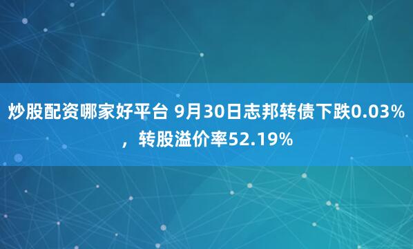 炒股配资哪家好平台 9月30日志邦转债下跌0.03%，转股溢价率52.19%