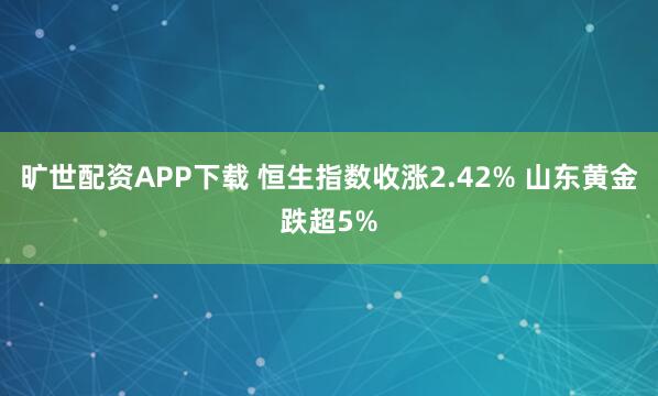 旷世配资APP下载 恒生指数收涨2.42% 山东黄金跌超5%