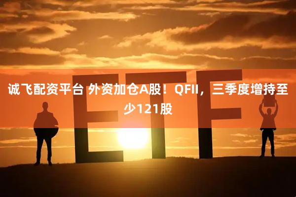 诚飞配资平台 外资加仓A股！QFII，三季度增持至少121股