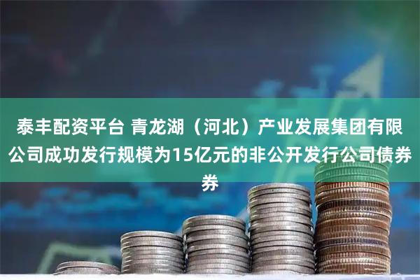 泰丰配资平台 青龙湖（河北）产业发展集团有限公司成功发行规模为15亿元的非公开发行公司债券