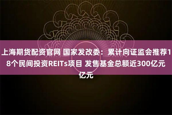 上海期货配资官网 国家发改委：累计向证监会推荐18个民间投资REITs项目 发售基金总额近300亿元