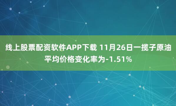 线上股票配资软件APP下载 11月26日一揽子原油平均价格变化率为-1.51%