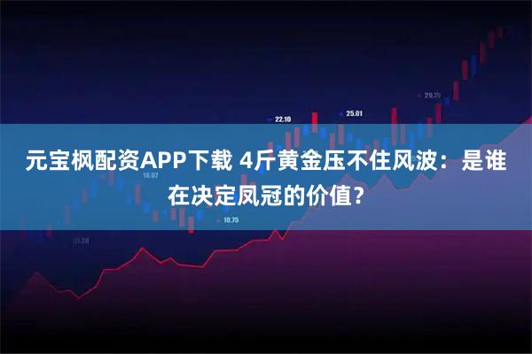 元宝枫配资APP下载 4斤黄金压不住风波：是谁在决定凤冠的价值？