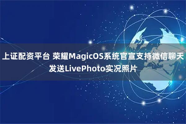 上证配资平台 荣耀MagicOS系统官宣支持微信聊天发送LivePhoto实况照片