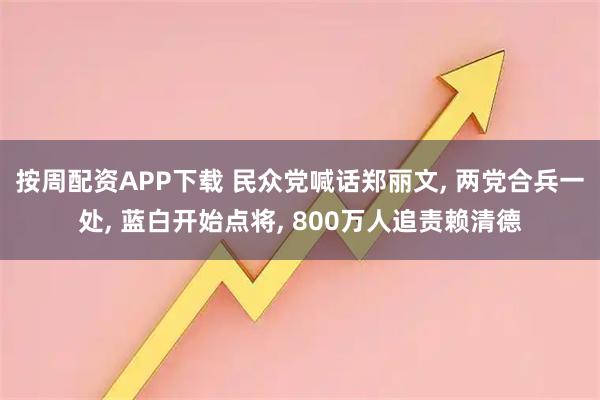 按周配资APP下载 民众党喊话郑丽文, 两党合兵一处, 蓝白开始点将, 800万人追责赖清德