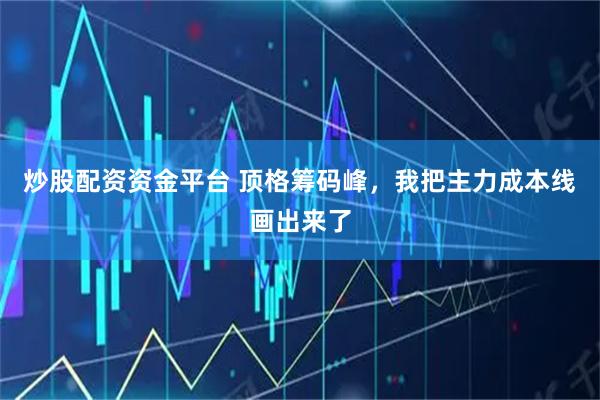 炒股配资资金平台 顶格筹码峰，我把主力成本线画出来了