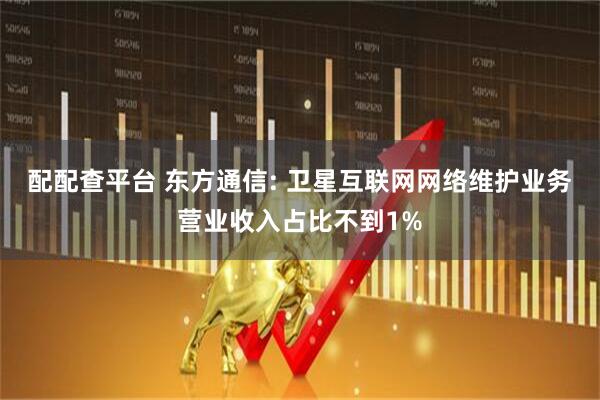 配配查平台 东方通信: 卫星互联网网络维护业务营业收入占比不到1%