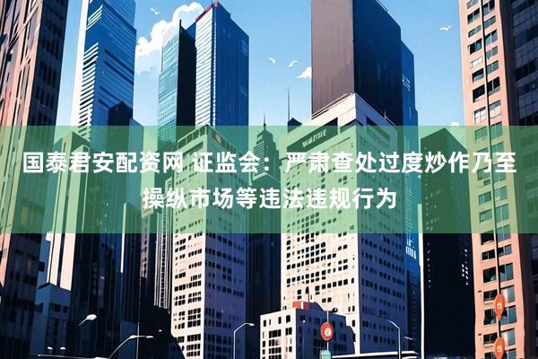 国泰君安配资网 证监会：严肃查处过度炒作乃至操纵市场等违法违规行为