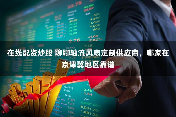 在线配资炒股 聊聊轴流风扇定制供应商，哪家在京津冀地区靠谱