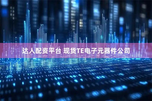 达人配资平台 现货TE电子元器件公司