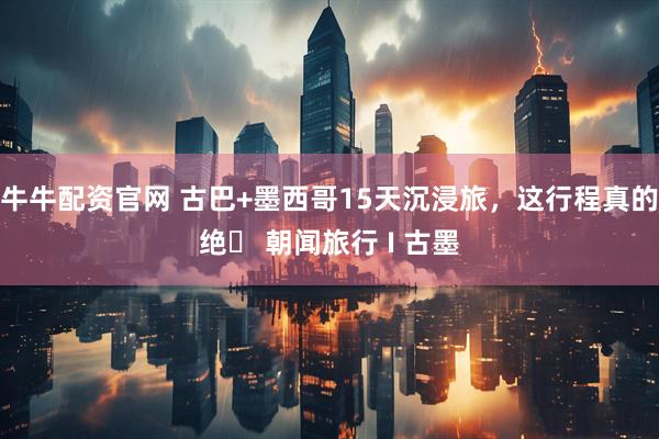牛牛配资官网 古巴+墨西哥15天沉浸旅，这行程真的绝️ 朝闻旅行 I 古墨