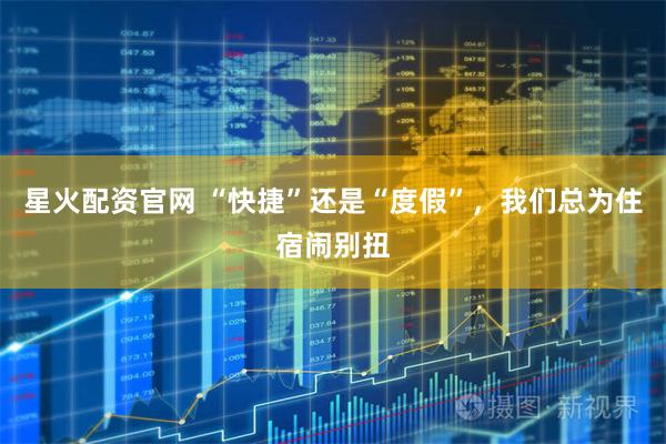 星火配资官网 “快捷”还是“度假”，我们总为住宿闹别扭