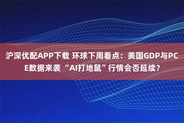 沪深优配APP下载 环球下周看点：美国GDP与PCE数据来袭 “AI打地鼠”行情会否延续？