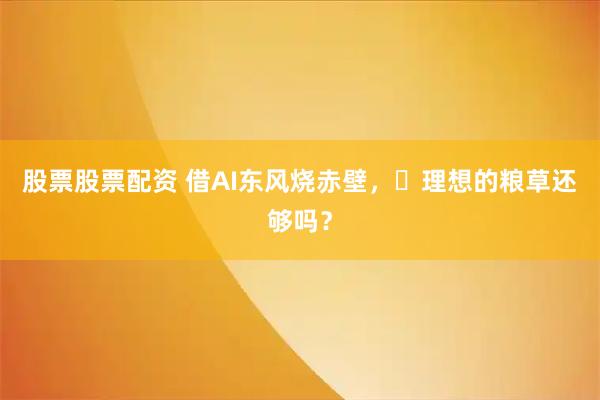 股票股票配资 借AI东风烧赤壁，​理想的粮草还够吗？