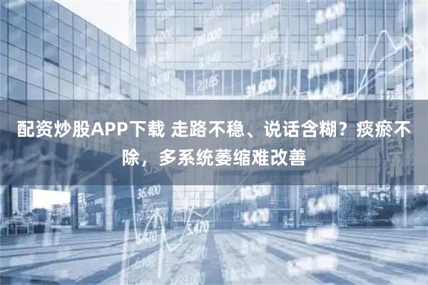 配资炒股APP下载 走路不稳、说话含糊？痰瘀不除，多系统萎缩难改善