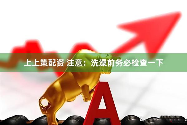 上上策配资 注意：洗澡前务必检查一下