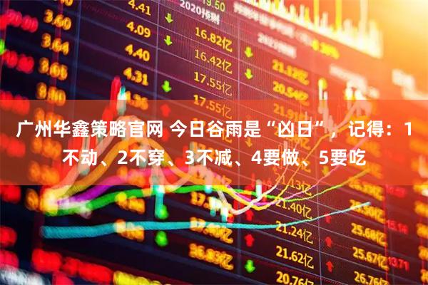 广州华鑫策略官网 今日谷雨是“凶日”，记得：1不动、2不穿、3不减、4要做、5要吃