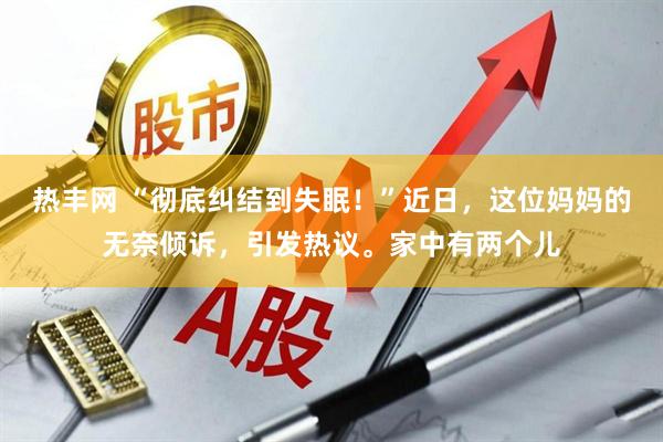 热丰网 “彻底纠结到失眠！”近日，这位妈妈的无奈倾诉，引发热议。家中有两个儿
