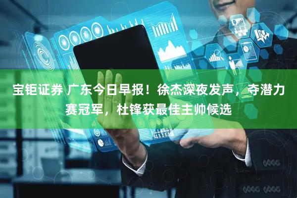 宝钜证券 广东今日早报！徐杰深夜发声，夺潜力赛冠军，杜锋获最佳主帅候选