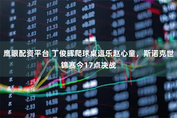 鹰眼配资平台 丁俊晖爬球桌逗乐赵心童，斯诺克世锦赛今17点决战
