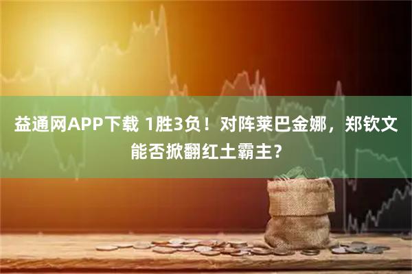 益通网APP下载 1胜3负！对阵莱巴金娜，郑钦文能否掀翻红土霸主？
